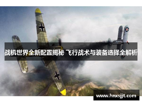 战机世界全新配置揭秘 飞行战术与装备选择全解析